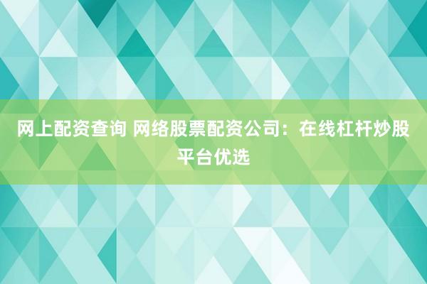 网上配资查询 网络股票配资公司:在线杠杆炒股平台优选