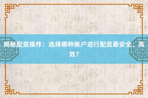 揭秘配资操作：选择哪种账户进行配资最安全、高效？