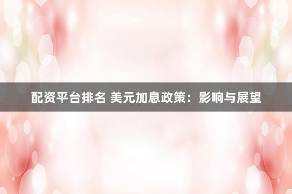 配资平台排名 美元加息政策：影响与展望