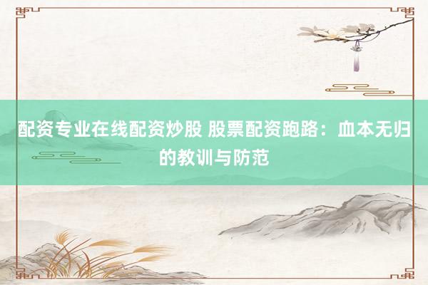 配资专业在线配资炒股 股票配资跑路：血本无归的教训与防范