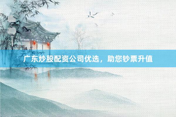 广东炒股配资公司优选，助您钞票升值