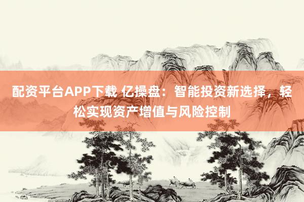 配资平台APP下载 亿操盘：智能投资新选择，轻松实现资产增值与风险控制
