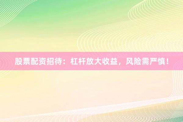股票配资招待:杠杆放大收益,风险需严慎!