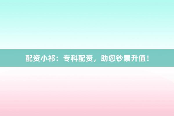 配资小祁：专科配资，助您钞票升值！
