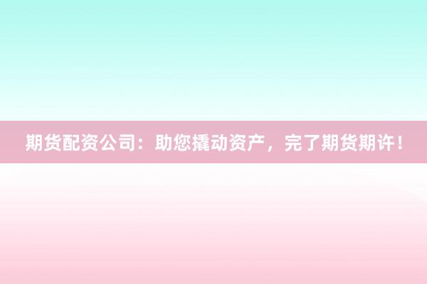 期货配资公司：助您撬动资产，完了期货期许！