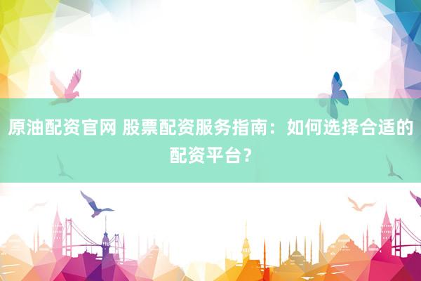 原油配资官网 股票配资服务指南：如何选择合适的配资平台？