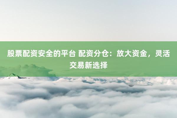 股票配资安全的平台 配资分仓：放大资金，灵活交易新选择