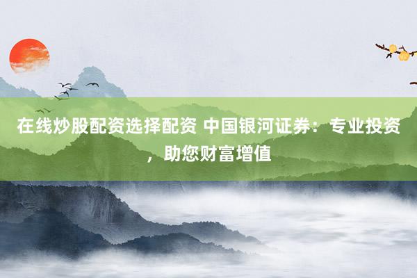 在线炒股配资选择配资 中国银河证券：专业投资，助您财富增值