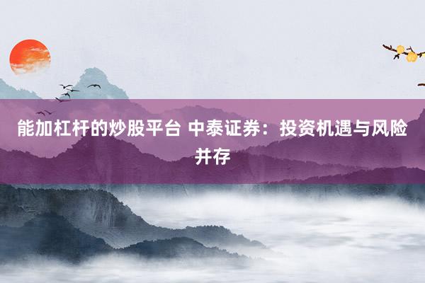 能加杠杆的炒股平台 中泰证券：投资机遇与风险并存