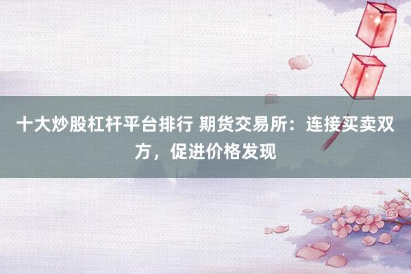 十大炒股杠杆平台排行 期货交易所：连接买卖双方，促进价格发现