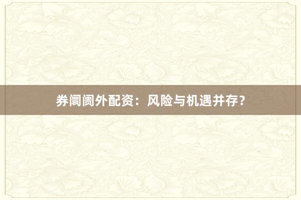 券阛阓外配资：风险与机遇并存？