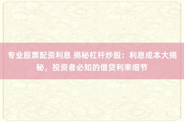 专业股票配资利息 揭秘杠杆炒股：利息成本大揭秘，投资者必知的借贷利率细节