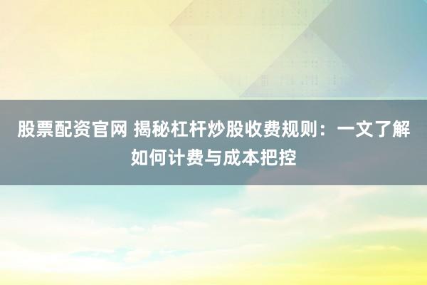 股票配资官网 揭秘杠杆炒股收费规则：一文了解如何计费与成本把控