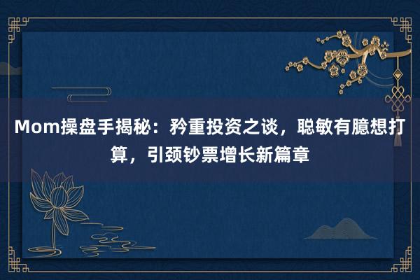 Mom操盘手揭秘：矜重投资之谈，聪敏有臆想打算，引颈钞票增长新篇章
