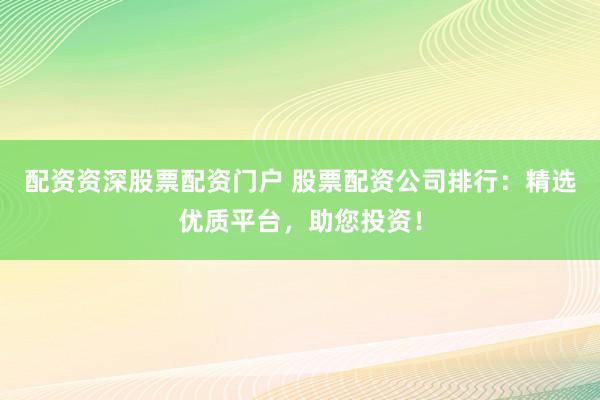 配资资深股票配资门户 股票配资公司排行：精选优质平台，助您投资！