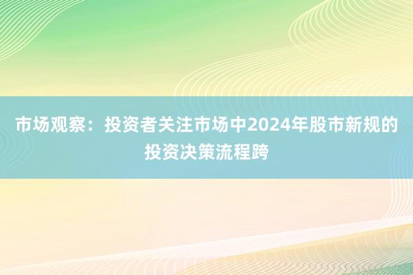 市场观察：投资者关注市场中2024年股市新规的投资决策流程跨