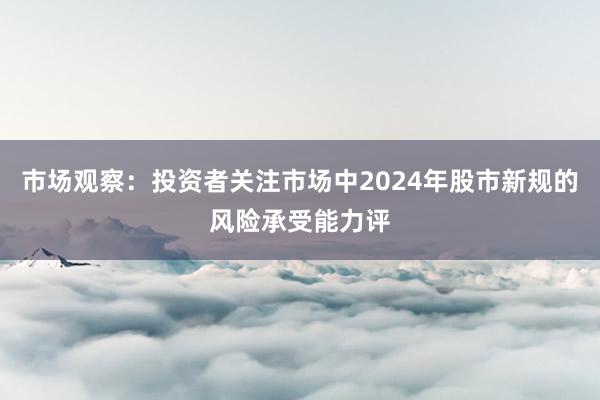 市场观察：投资者关注市场中2024年股市新规的风险承受能力评
