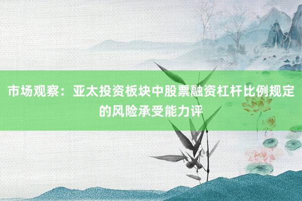 市场观察：亚太投资板块中股票融资杠杆比例规定的风险承受能力评