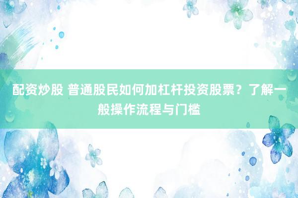 配资炒股 普通股民如何加杠杆投资股票？了解一般操作流程与门槛