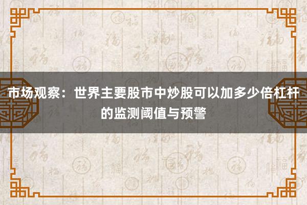 市场观察：世界主要股市中炒股可以加多少倍杠杆的监测阈值与预警