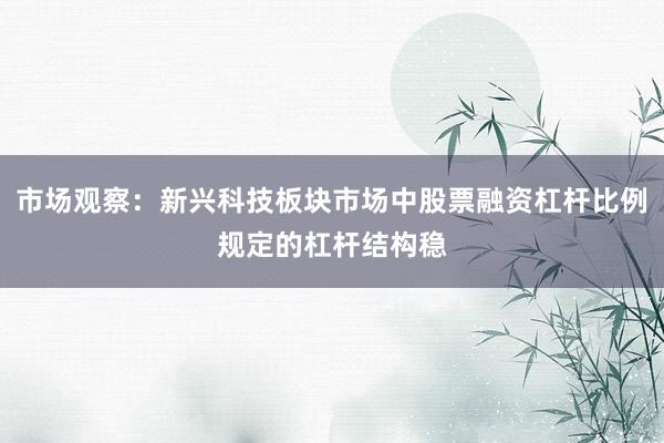 市场观察：新兴科技板块市场中股票融资杠杆比例规定的杠杆结构稳