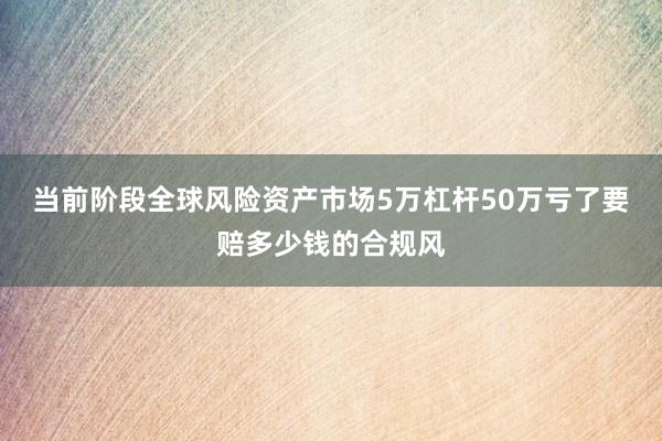 当前阶段全球风险资产市场5万杠杆50万亏了要赔多少钱的合规风