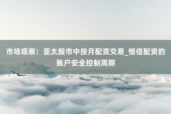 市场观察：亚太股市中按月配资交易_恒信配资的账户安全控制周期