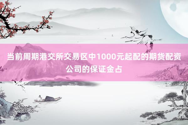 当前周期港交所交易区中1000元起配的期货配资公司的保证金占