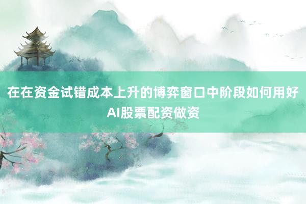 在在资金试错成本上升的博弈窗口中阶段如何用好AI股票配资做资