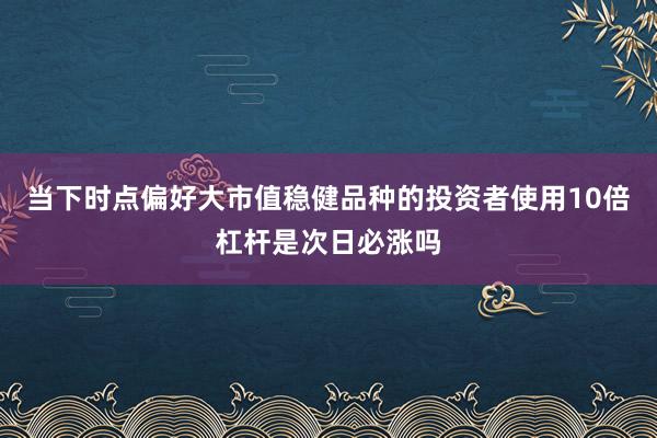 当下时点偏好大市值稳健品种的投资者使用10倍杠杆是次日必涨吗