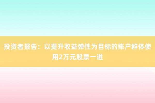 投资者报告：以提升收益弹性为目标的账户群体使用2万元股票一进