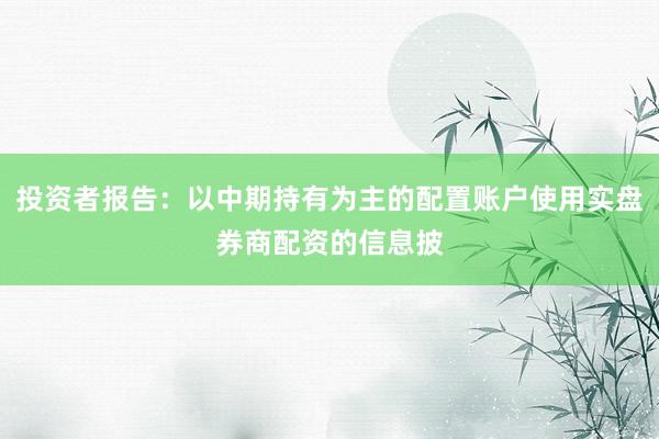 投资者报告：以中期持有为主的配置账户使用实盘券商配资的信息披