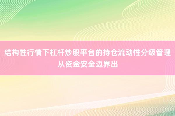 结构性行情下杠杆炒股平台的持仓流动性分级管理从资金安全边界出