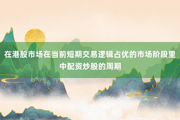 在港股市场在当前短期交易逻辑占优的市场阶段里中配资炒股的周期
