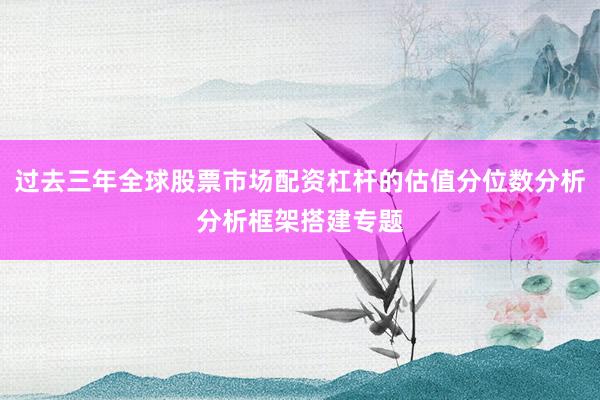 过去三年全球股票市场配资杠杆的估值分位数分析分析框架搭建专题