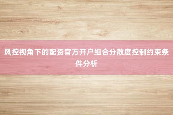 风控视角下的配资官方开户组合分散度控制约束条件分析