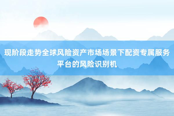 现阶段走势全球风险资产市场场景下配资专属服务平台的风险识别机