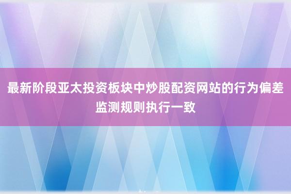 最新阶段亚太投资板块中炒股配资网站的行为偏差监测规则执行一致