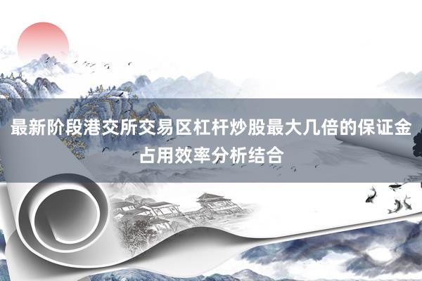 最新阶段港交所交易区杠杆炒股最大几倍的保证金占用效率分析结合