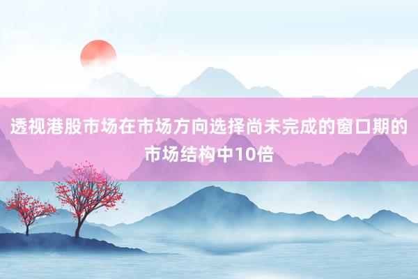 透视港股市场在市场方向选择尚未完成的窗口期的市场结构中10倍