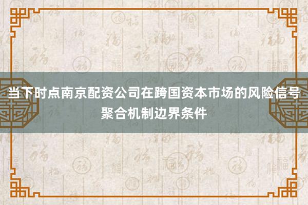 当下时点南京配资公司在跨国资本市场的风险信号聚合机制边界条件
