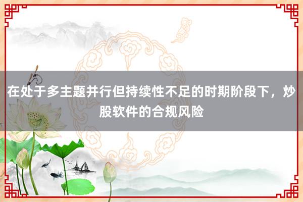 在处于多主题并行但持续性不足的时期阶段下，炒股软件的合规风险