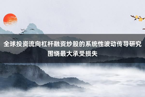 全球投资流向杠杆融资炒股的系统性波动传导研究围绕最大承受损失