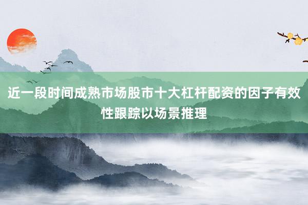 近一段时间成熟市场股市十大杠杆配资的因子有效性跟踪以场景推理