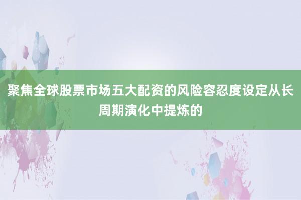 聚焦全球股票市场五大配资的风险容忍度设定从长周期演化中提炼的