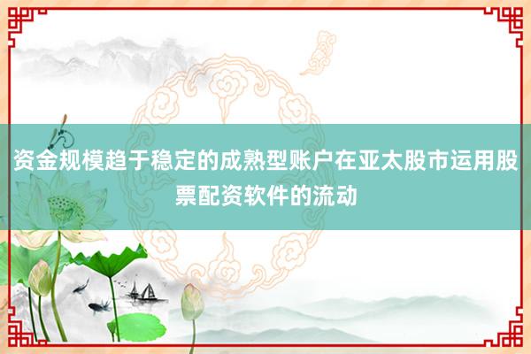 资金规模趋于稳定的成熟型账户在亚太股市运用股票配资软件的流动