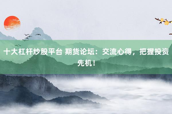 十大杠杆炒股平台 期货论坛：交流心得，把握投资先机！
