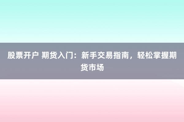 股票开户 期货入门：新手交易指南，轻松掌握期货市场