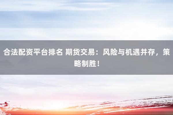 合法配资平台排名 期货交易：风险与机遇并存，策略制胜！
