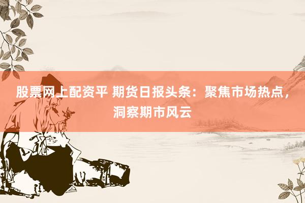 股票网上配资平 期货日报头条:聚焦市场热点,洞察期市风云